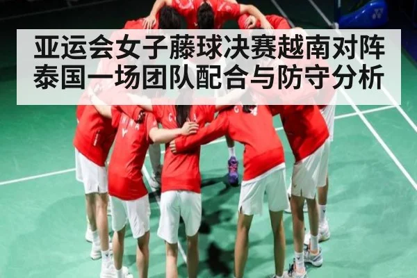 亚运会女子藤球决赛越南对阵泰国一场团队配合与防守分析