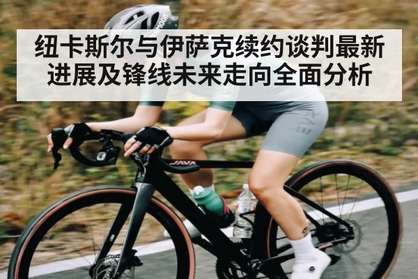 纽卡斯尔与伊萨克续约谈判最新进展及锋线未来走向全面分析