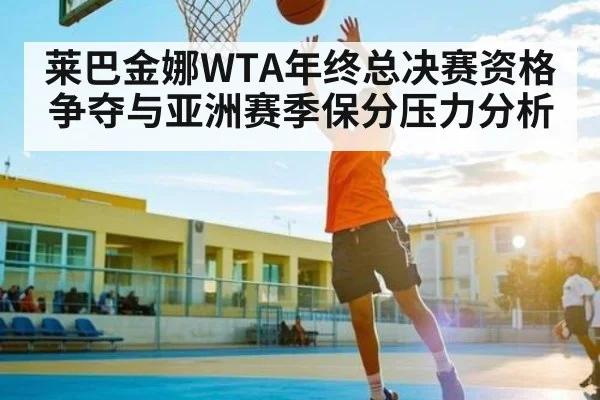 莱巴金娜WTA年终总决赛资格争夺与亚洲赛季保分压力分析